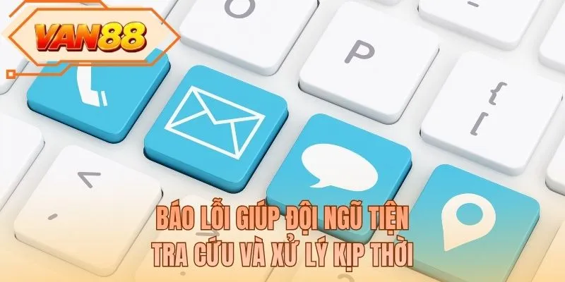 Báo lỗi giúp đội ngũ tiện tra cứu và xử lý kịp thời
