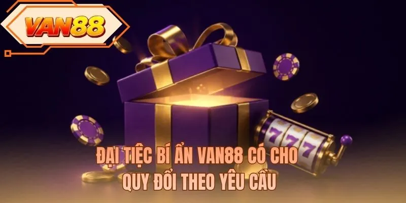 Đại tiệc bí ẩn VAN88 có cho quy đổi theo yêu cầu