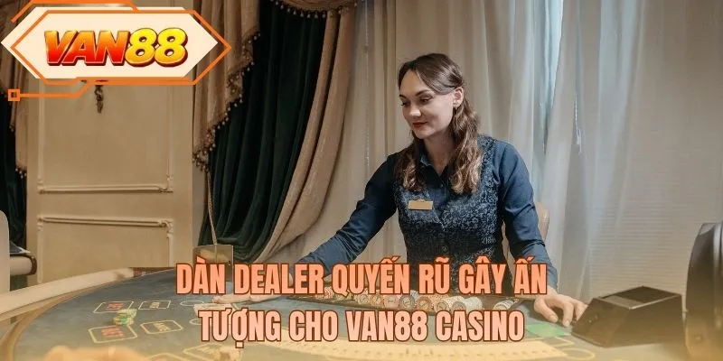 Dàn dealer quyến rũ gây ấn tượng cho VAN88 casino