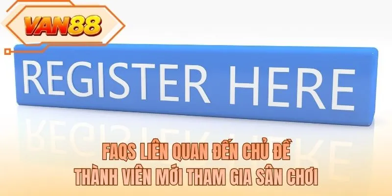 FAQs liên quan đến chủ đề thành viên mới tham gia sân chơi