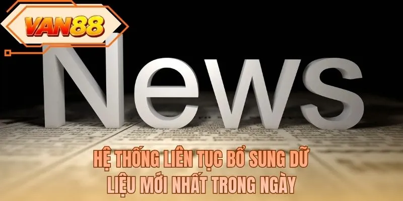 Hệ thống liên tục bổ sung dữ liệu mới nhất trong ngày
