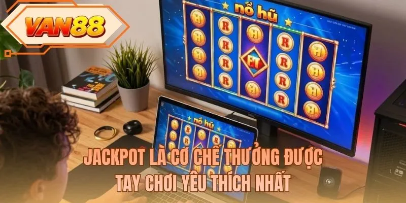 Jackpot là cơ chế thưởng được tay chơi yêu thích nhất