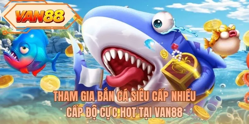 Tham gia bắn cá siêu cấp nhiều cấp độ cực hot tại VAN88